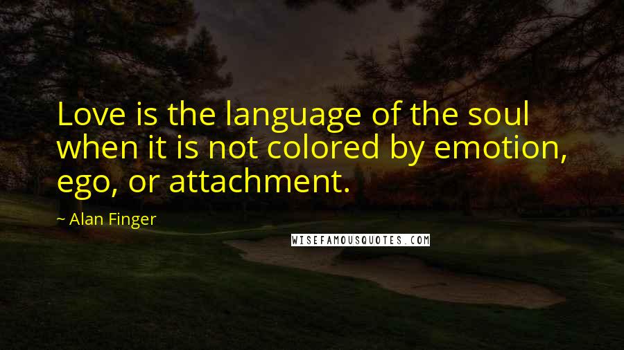 Alan Finger Quotes: Love is the language of the soul when it is not colored by emotion, ego, or attachment.