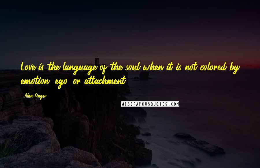 Alan Finger Quotes: Love is the language of the soul when it is not colored by emotion, ego, or attachment.