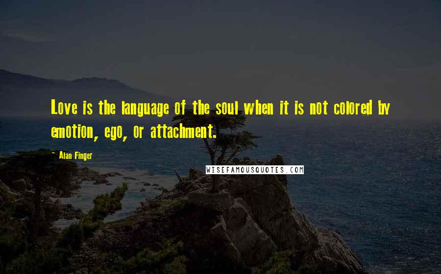 Alan Finger Quotes: Love is the language of the soul when it is not colored by emotion, ego, or attachment.