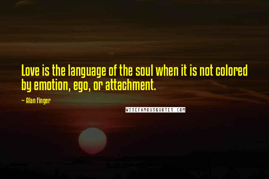 Alan Finger Quotes: Love is the language of the soul when it is not colored by emotion, ego, or attachment.