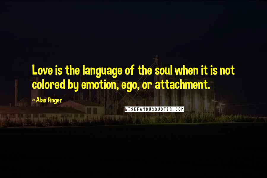 Alan Finger Quotes: Love is the language of the soul when it is not colored by emotion, ego, or attachment.