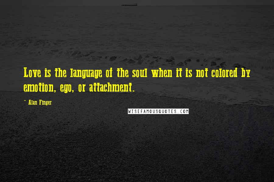 Alan Finger Quotes: Love is the language of the soul when it is not colored by emotion, ego, or attachment.