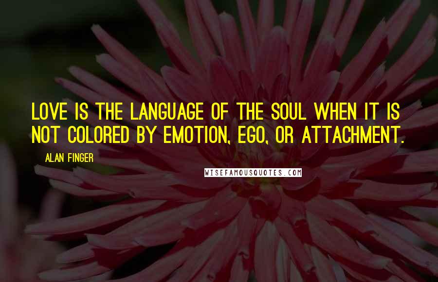 Alan Finger Quotes: Love is the language of the soul when it is not colored by emotion, ego, or attachment.