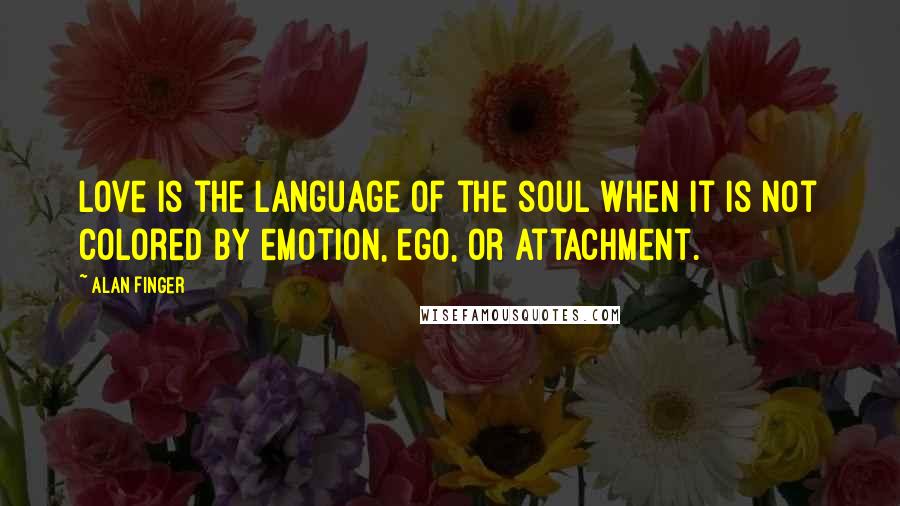Alan Finger Quotes: Love is the language of the soul when it is not colored by emotion, ego, or attachment.