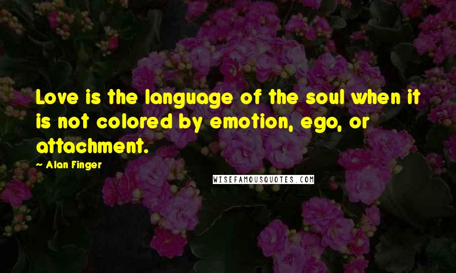 Alan Finger Quotes: Love is the language of the soul when it is not colored by emotion, ego, or attachment.