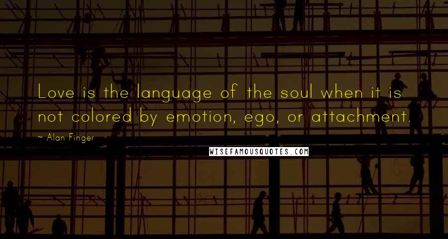 Alan Finger Quotes: Love is the language of the soul when it is not colored by emotion, ego, or attachment.