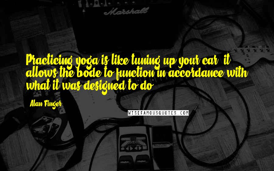 Alan Finger Quotes: Practicing yoga is like tuning up your car: it allows the bode to function in accordance with what it was designed to do.