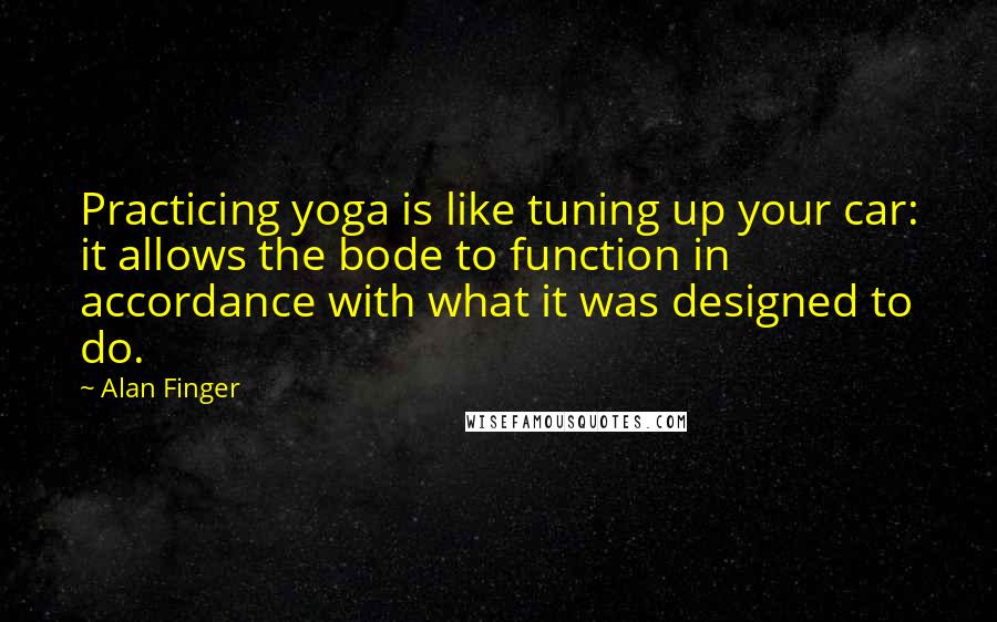 Alan Finger Quotes: Practicing yoga is like tuning up your car: it allows the bode to function in accordance with what it was designed to do.