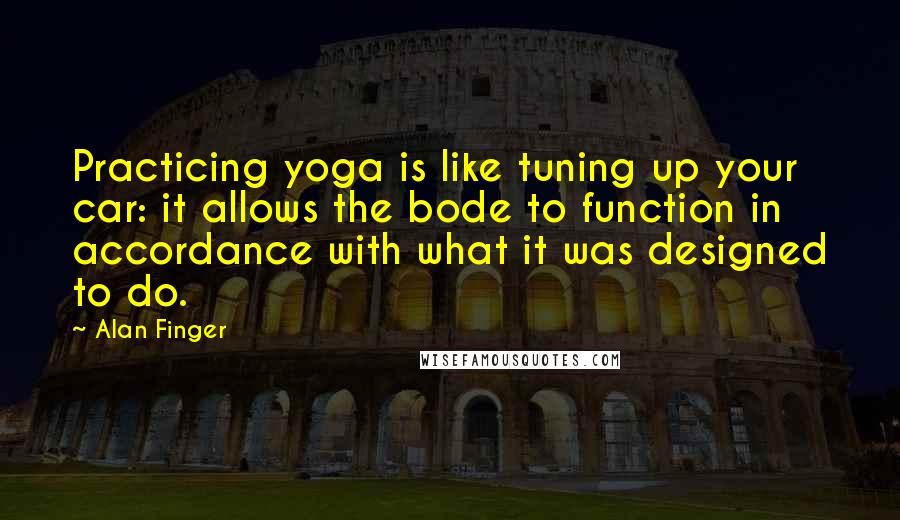 Alan Finger Quotes: Practicing yoga is like tuning up your car: it allows the bode to function in accordance with what it was designed to do.