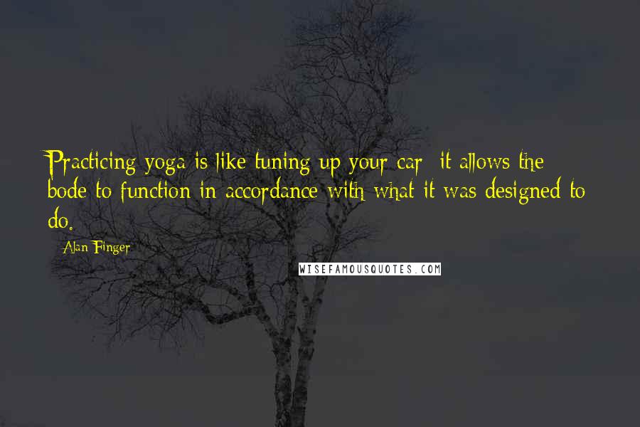 Alan Finger Quotes: Practicing yoga is like tuning up your car: it allows the bode to function in accordance with what it was designed to do.