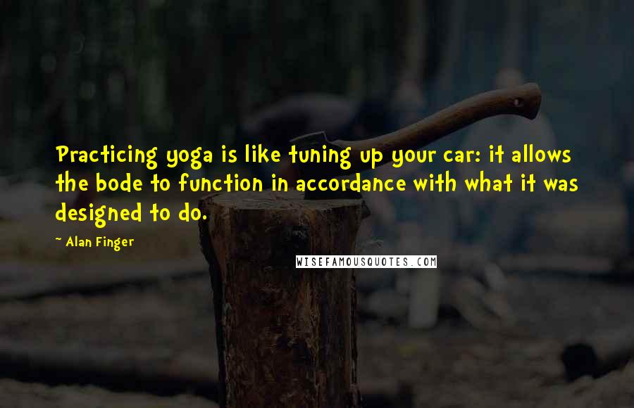 Alan Finger Quotes: Practicing yoga is like tuning up your car: it allows the bode to function in accordance with what it was designed to do.