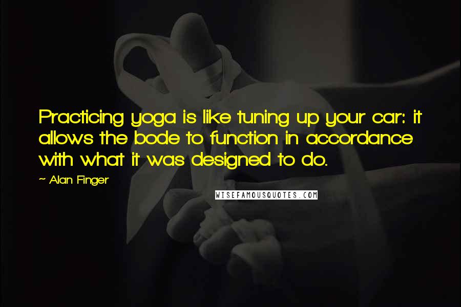 Alan Finger Quotes: Practicing yoga is like tuning up your car: it allows the bode to function in accordance with what it was designed to do.