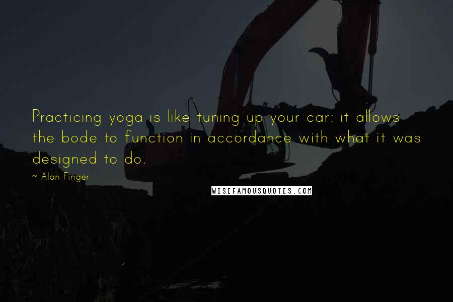 Alan Finger Quotes: Practicing yoga is like tuning up your car: it allows the bode to function in accordance with what it was designed to do.