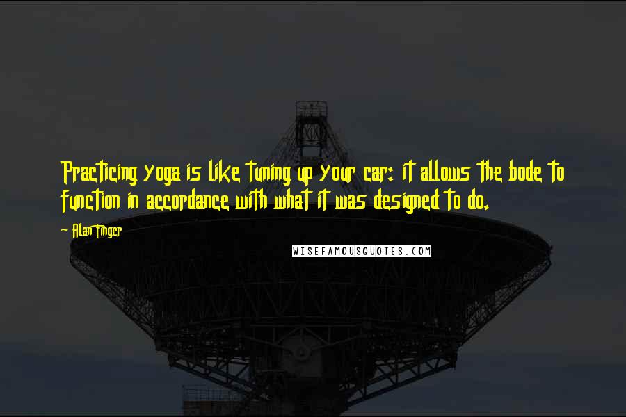 Alan Finger Quotes: Practicing yoga is like tuning up your car: it allows the bode to function in accordance with what it was designed to do.