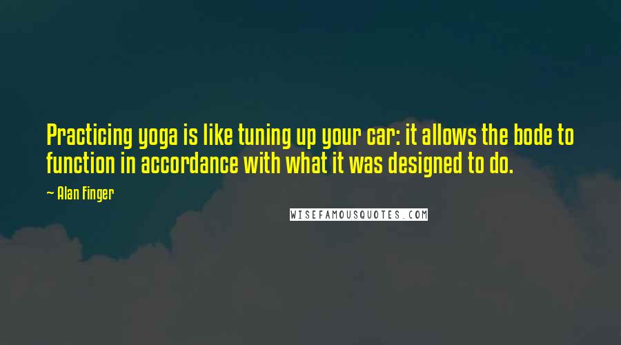 Alan Finger Quotes: Practicing yoga is like tuning up your car: it allows the bode to function in accordance with what it was designed to do.