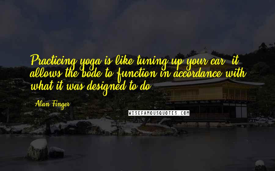 Alan Finger Quotes: Practicing yoga is like tuning up your car: it allows the bode to function in accordance with what it was designed to do.