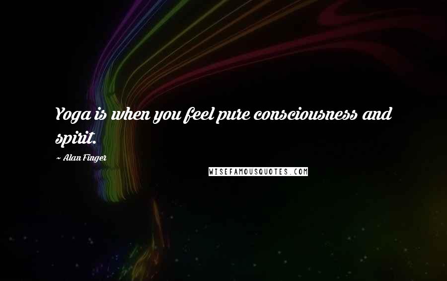 Alan Finger Quotes: Yoga is when you feel pure consciousness and spirit.