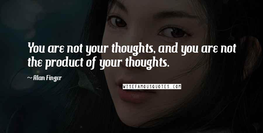 Alan Finger Quotes: You are not your thoughts, and you are not the product of your thoughts.