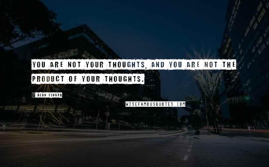 Alan Finger Quotes: You are not your thoughts, and you are not the product of your thoughts.