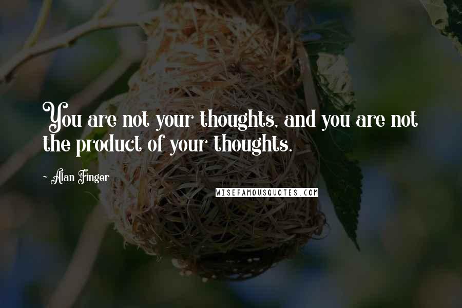 Alan Finger Quotes: You are not your thoughts, and you are not the product of your thoughts.