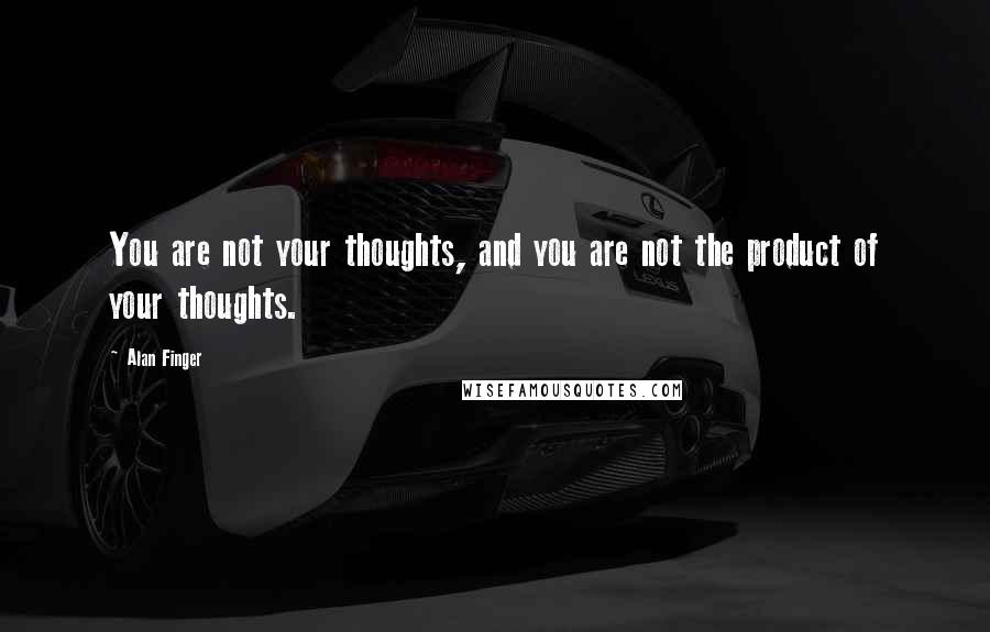 Alan Finger Quotes: You are not your thoughts, and you are not the product of your thoughts.