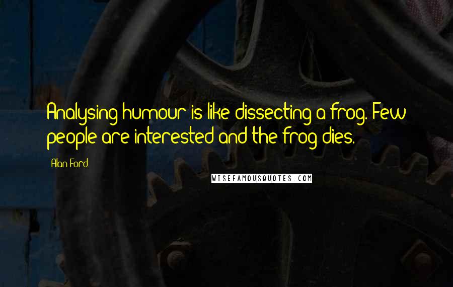 Alan Ford Quotes: Analysing humour is like dissecting a frog. Few people are interested and the frog dies.