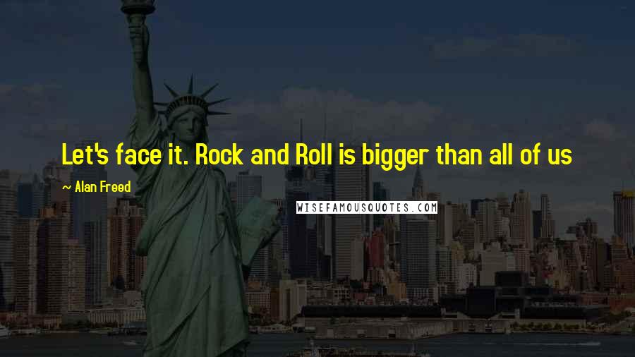 Alan Freed Quotes: Let's face it. Rock and Roll is bigger than all of us