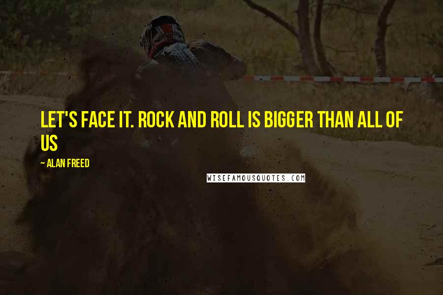 Alan Freed Quotes: Let's face it. Rock and Roll is bigger than all of us