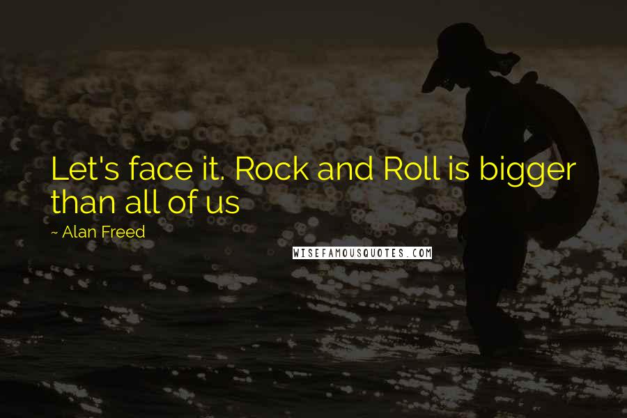 Alan Freed Quotes: Let's face it. Rock and Roll is bigger than all of us