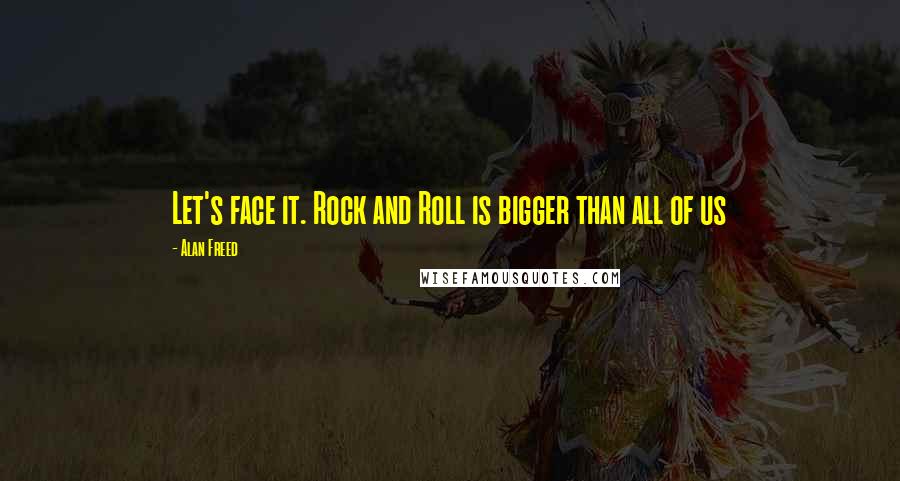 Alan Freed Quotes: Let's face it. Rock and Roll is bigger than all of us