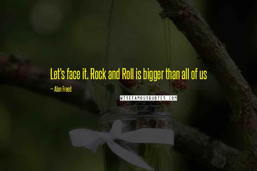 Alan Freed Quotes: Let's face it. Rock and Roll is bigger than all of us