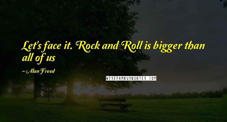 Alan Freed Quotes: Let's face it. Rock and Roll is bigger than all of us