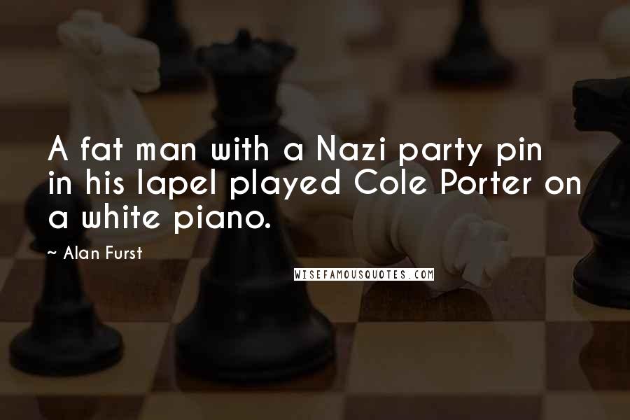 Alan Furst Quotes: A fat man with a Nazi party pin in his lapel played Cole Porter on a white piano.