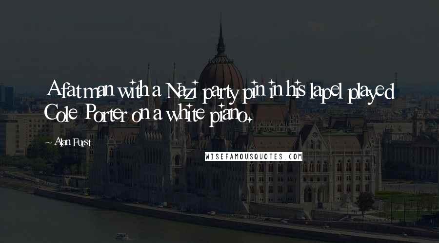 Alan Furst Quotes: A fat man with a Nazi party pin in his lapel played Cole Porter on a white piano.