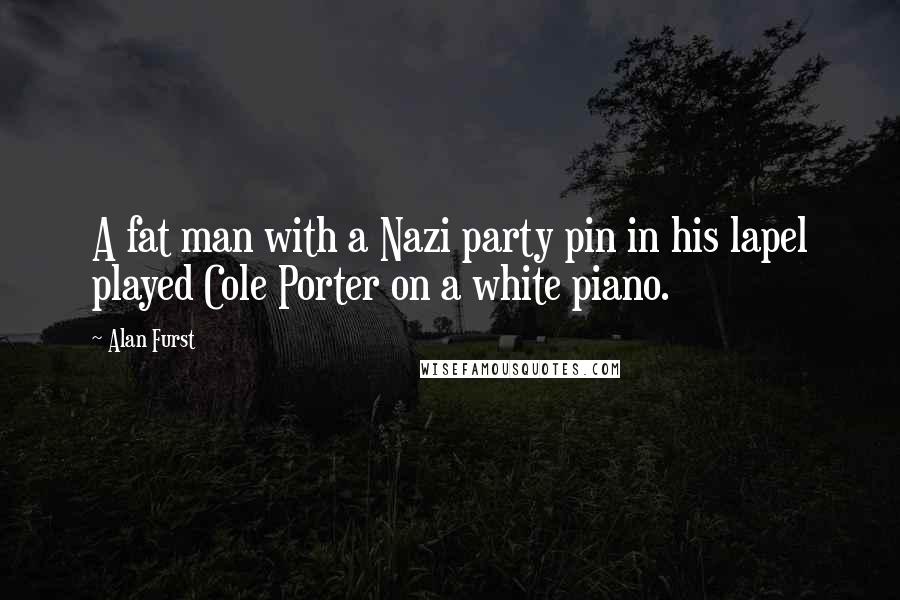 Alan Furst Quotes: A fat man with a Nazi party pin in his lapel played Cole Porter on a white piano.