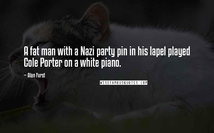 Alan Furst Quotes: A fat man with a Nazi party pin in his lapel played Cole Porter on a white piano.