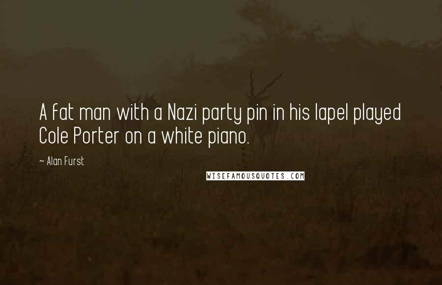 Alan Furst Quotes: A fat man with a Nazi party pin in his lapel played Cole Porter on a white piano.