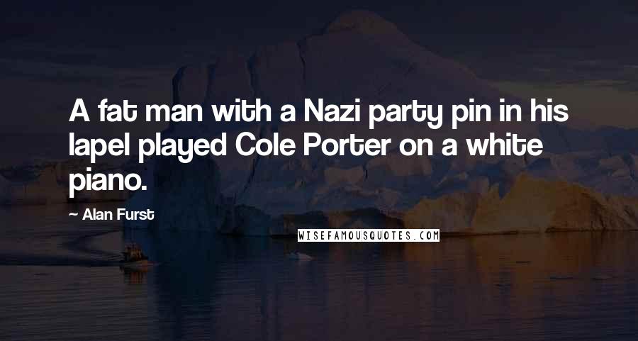Alan Furst Quotes: A fat man with a Nazi party pin in his lapel played Cole Porter on a white piano.