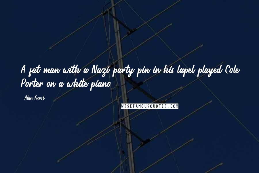 Alan Furst Quotes: A fat man with a Nazi party pin in his lapel played Cole Porter on a white piano.