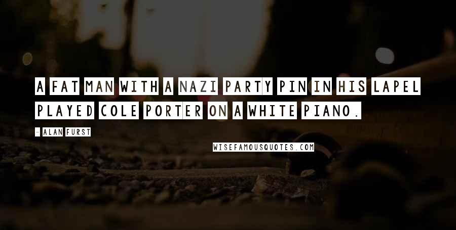 Alan Furst Quotes: A fat man with a Nazi party pin in his lapel played Cole Porter on a white piano.