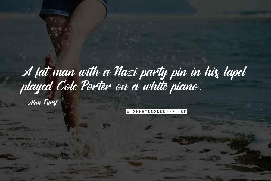 Alan Furst Quotes: A fat man with a Nazi party pin in his lapel played Cole Porter on a white piano.