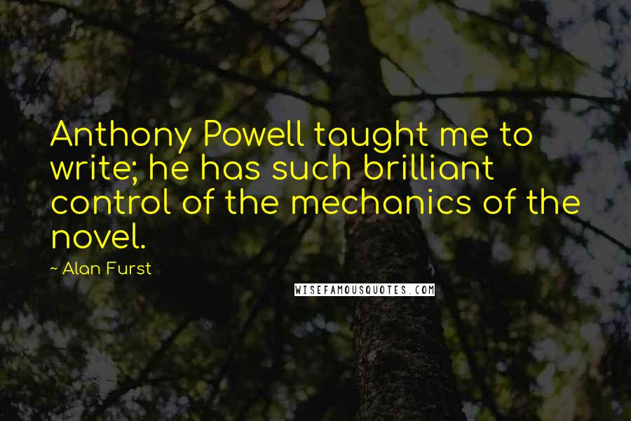 Alan Furst Quotes: Anthony Powell taught me to write; he has such brilliant control of the mechanics of the novel.