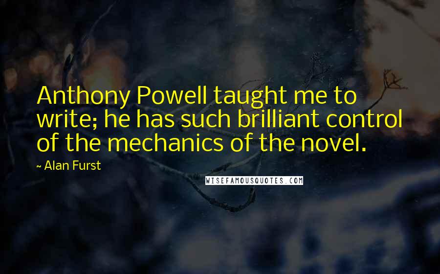 Alan Furst Quotes: Anthony Powell taught me to write; he has such brilliant control of the mechanics of the novel.