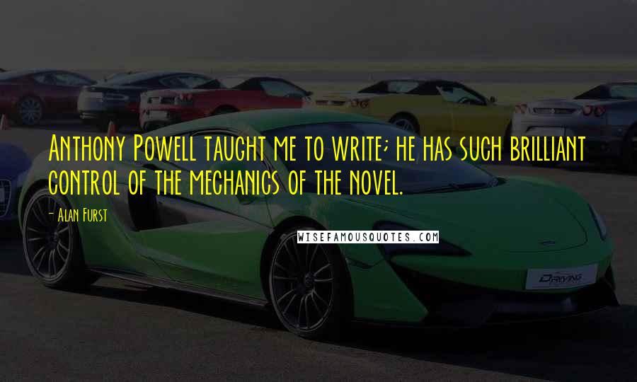 Alan Furst Quotes: Anthony Powell taught me to write; he has such brilliant control of the mechanics of the novel.