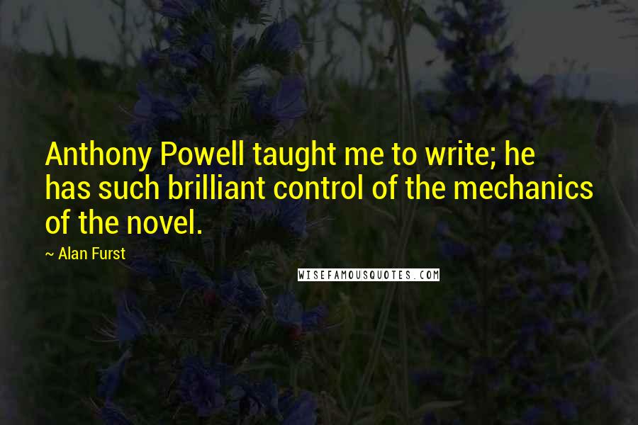 Alan Furst Quotes: Anthony Powell taught me to write; he has such brilliant control of the mechanics of the novel.