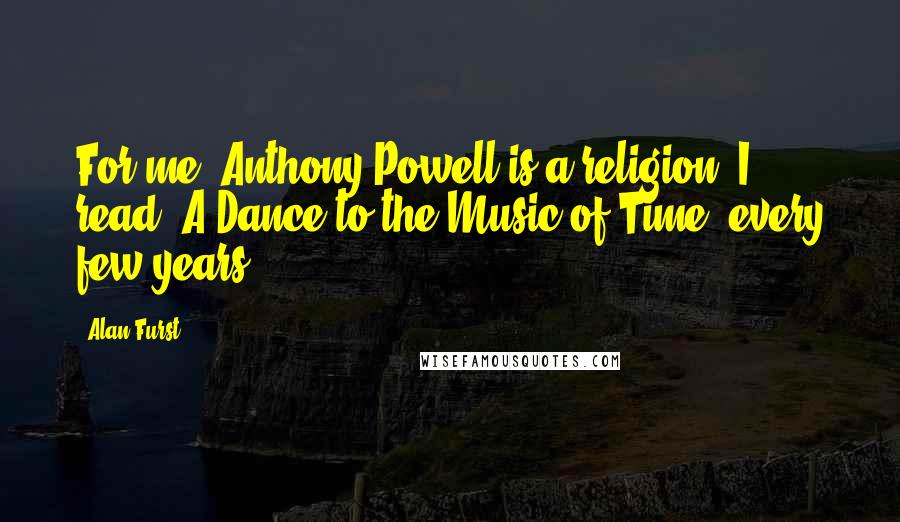 Alan Furst Quotes: For me, Anthony Powell is a religion. I read 'A Dance to the Music of Time' every few years.