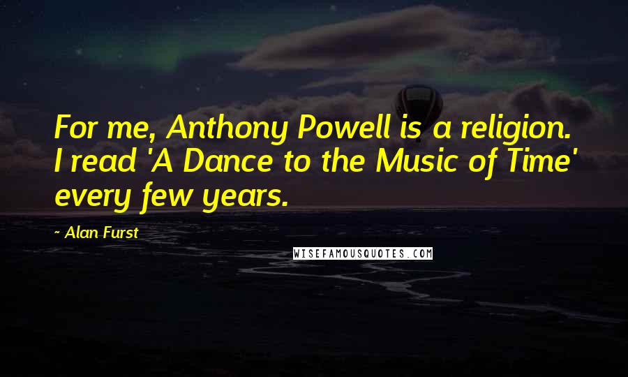 Alan Furst Quotes: For me, Anthony Powell is a religion. I read 'A Dance to the Music of Time' every few years.