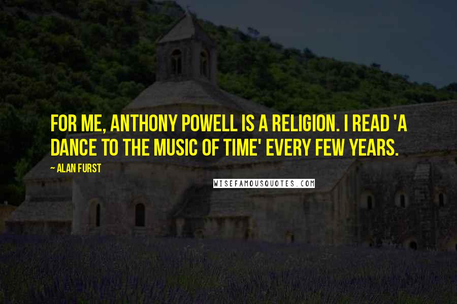 Alan Furst Quotes: For me, Anthony Powell is a religion. I read 'A Dance to the Music of Time' every few years.