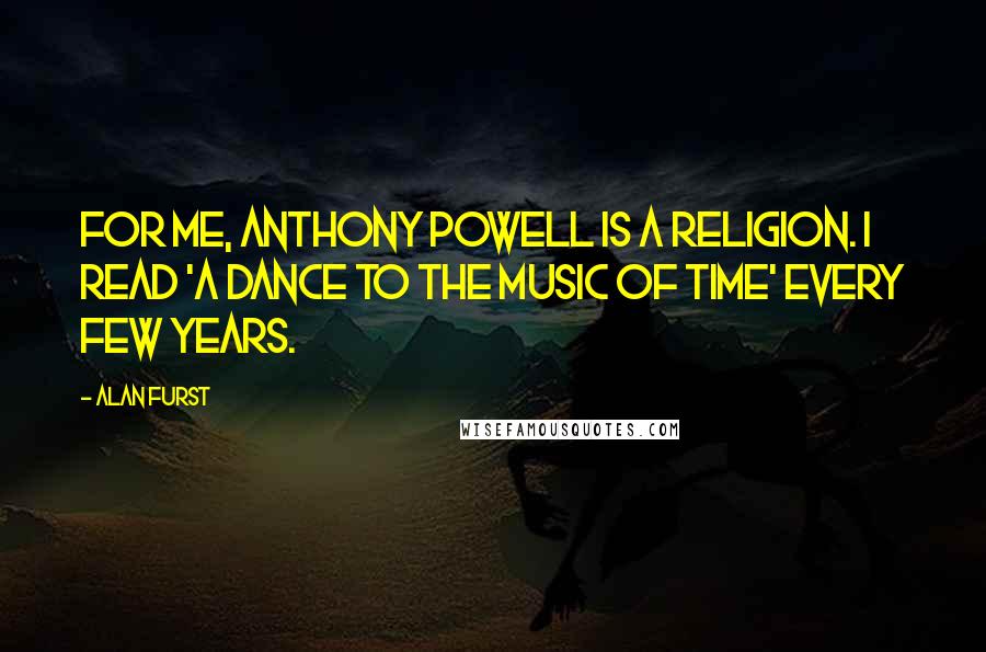 Alan Furst Quotes: For me, Anthony Powell is a religion. I read 'A Dance to the Music of Time' every few years.