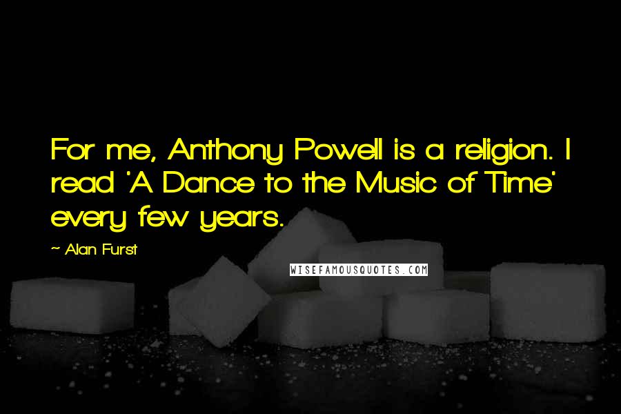 Alan Furst Quotes: For me, Anthony Powell is a religion. I read 'A Dance to the Music of Time' every few years.